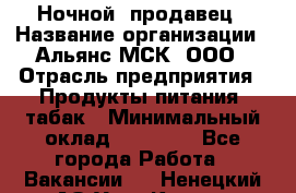 Ночной  продавец › Название организации ­ Альянс-МСК, ООО › Отрасль предприятия ­ Продукты питания, табак › Минимальный оклад ­ 33 000 - Все города Работа » Вакансии   . Ненецкий АО,Усть-Кара п.